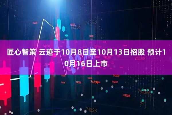 匠心智策 云迹于10月8日至10月13日招股 预计10月16日上市
